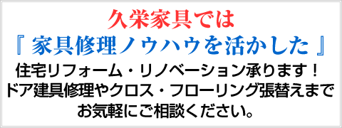 久栄家具では『家具修理ノウハウを活かした』住宅リフォーム・リノベーション承ります！ドア建具修理やクロス・フローリング張替えまでお気軽にご相談ください。